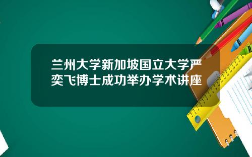 兰州大学新加坡国立大学严奕飞博士成功举办学术讲座