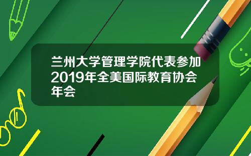 兰州大学管理学院代表参加2019年全美国际教育协会年会