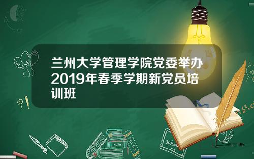 兰州大学管理学院党委举办2019年春季学期新党员培训班