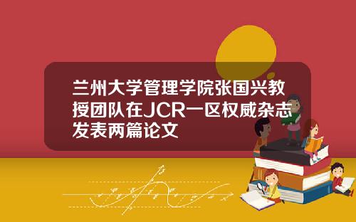 兰州大学管理学院张国兴教授团队在JCR一区权威杂志发表两篇论文