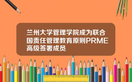 兰州大学管理学院成为联合国责任管理教育原则PRME高级签署成员
