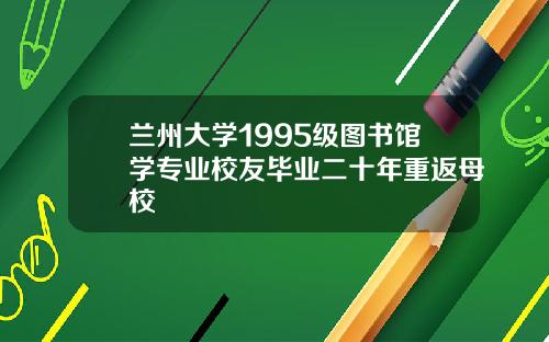 兰州大学1995级图书馆学专业校友毕业二十年重返母校