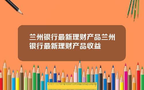 兰州银行最新理财产品兰州银行最新理财产品收益