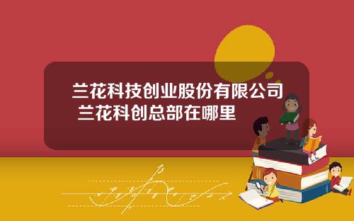兰花科技创业股份有限公司 兰花科创总部在哪里