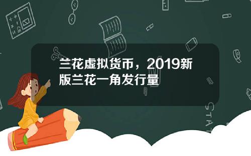 兰花虚拟货币，2019新版兰花一角发行量