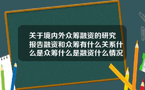 关于境内外众筹融资的研究报告融资和众筹有什么关系什么是众筹什么是融资什么情况下需要融资和众筹【前列康】