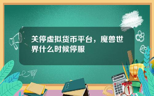 关停虚拟货币平台，魔兽世界什么时候停服