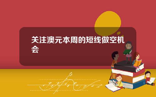 关注澳元本周的短线做空机会