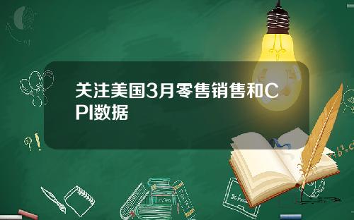 关注美国3月零售销售和CPI数据