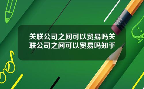 关联公司之间可以贸易吗关联公司之间可以贸易吗知乎