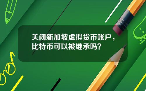 关闭新加坡虚拟货币账户，比特币可以被继承吗？