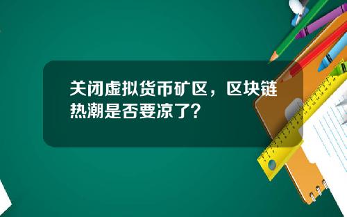 关闭虚拟货币矿区，区块链热潮是否要凉了？