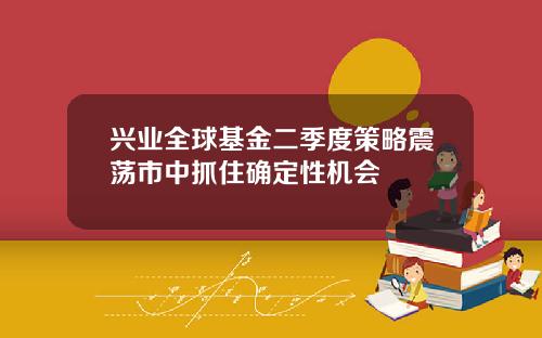 兴业全球基金二季度策略震荡市中抓住确定性机会
