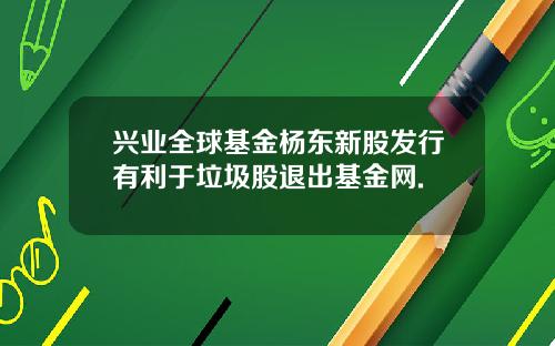 兴业全球基金杨东新股发行有利于垃圾股退出基金网.