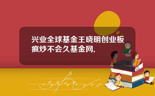 兴业全球基金王晓明创业板疯炒不会久基金网.