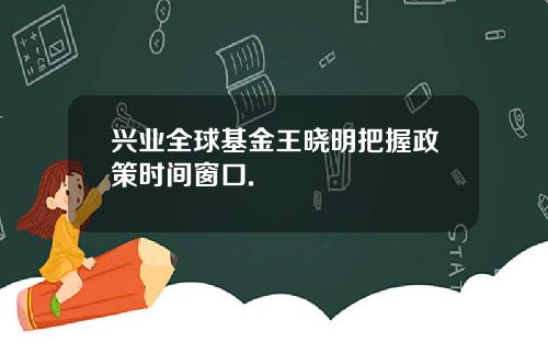 兴业全球基金王晓明把握政策时间窗口.