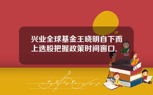 兴业全球基金王晓明自下而上选股把握政策时间窗口.