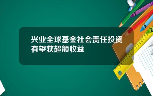 兴业全球基金社会责任投资有望获超额收益