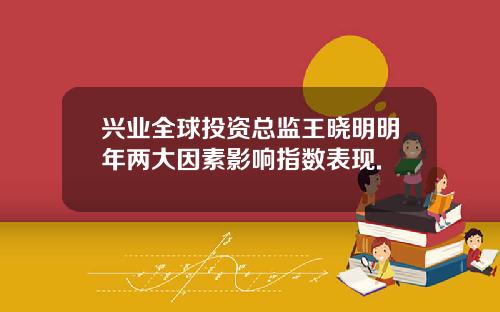 兴业全球投资总监王晓明明年两大因素影响指数表现.