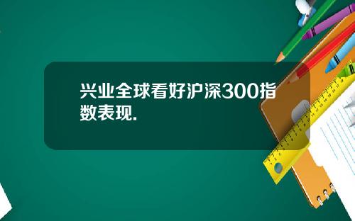 兴业全球看好沪深300指数表现.