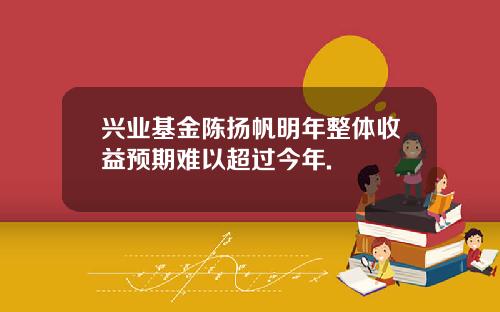 兴业基金陈扬帆明年整体收益预期难以超过今年.