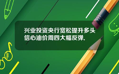 兴业投资央行宽松提升多头信心油价周四大幅反弹.