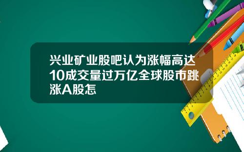 兴业矿业股吧认为涨幅高达10成交量过万亿全球股市跳涨A股怎