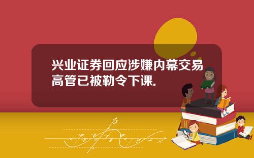 兴业证券回应涉嫌内幕交易高管已被勒令下课.