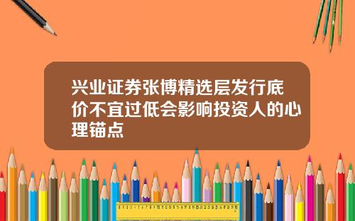 兴业证券张博精选层发行底价不宜过低会影响投资人的心理锚点