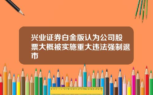 兴业证券白金版认为公司股票大概被实施重大违法强制退市