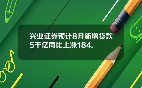 兴业证券预计8月新增贷款5千亿同比上涨184.