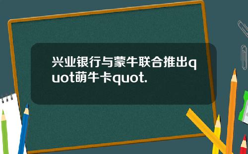 兴业银行与蒙牛联合推出quot萌牛卡quot.