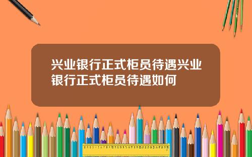 兴业银行正式柜员待遇兴业银行正式柜员待遇如何