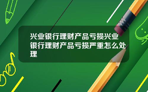 兴业银行理财产品亏损兴业银行理财产品亏损严重怎么处理