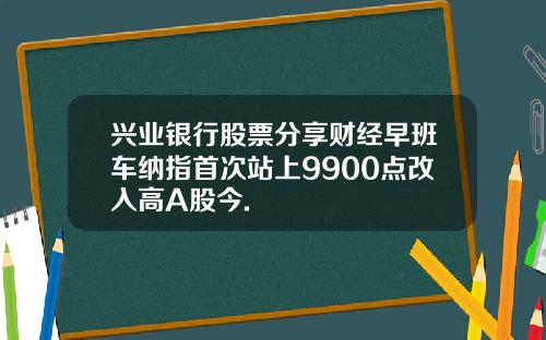 兴业银行股票分享财经早班车纳指首次站上9900点改入高A股今.