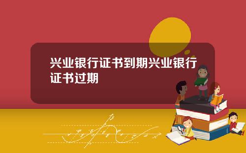 兴业银行证书到期兴业银行证书过期