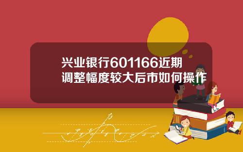 兴业银行601166近期调整幅度较大后市如何操作