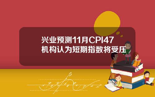 兴业预测11月CPI47机构认为短期指数将受压