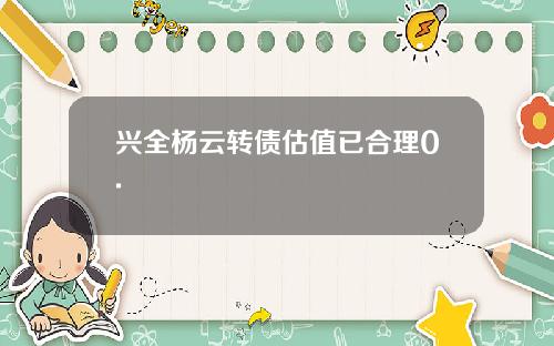 兴全杨云转债估值已合理0.