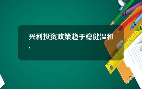 兴利投资政策趋于稳健温和.