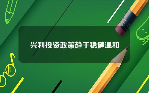 兴利投资政策趋于稳健温和