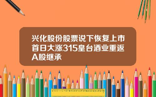 兴化股份股票说下恢复上市首日大涨315皇台酒业重返A股继承