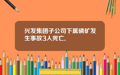 兴发集团子公司下属磷矿发生事故3人死亡.
