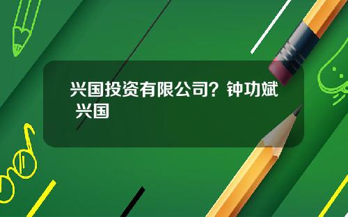 兴国投资有限公司？钟功斌 兴国