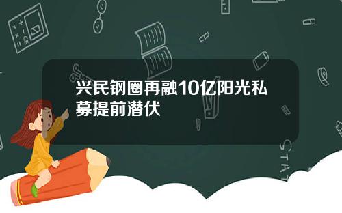兴民钢圈再融10亿阳光私募提前潜伏
