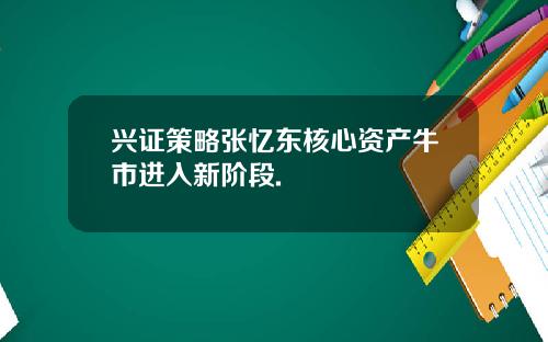 兴证策略张忆东核心资产牛市进入新阶段.