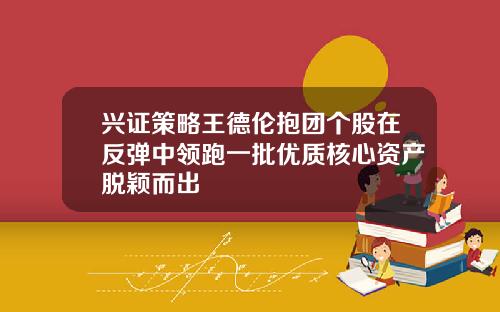 兴证策略王德伦抱团个股在反弹中领跑一批优质核心资产脱颖而出