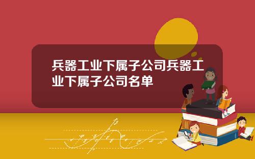 兵器工业下属子公司兵器工业下属子公司名单