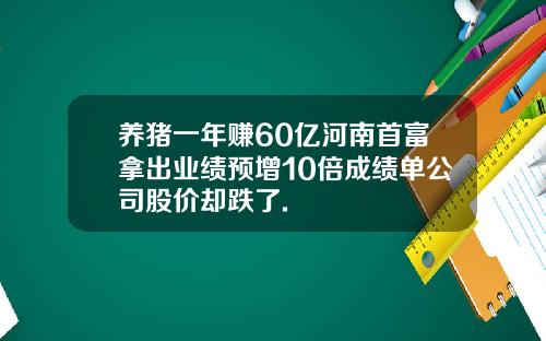 养猪一年赚60亿河南首富拿出业绩预增10倍成绩单公司股价却跌了.