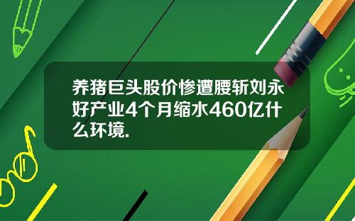 养猪巨头股价惨遭腰斩刘永好产业4个月缩水460亿什么环境.